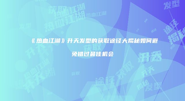 《热血江湖》升天发型的获取途径大揭秘如何避免错过最佳机会