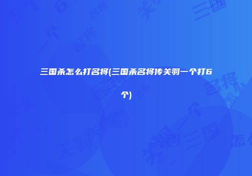 三国杀怎么打名将(三国杀名将传关羽一个打6个)