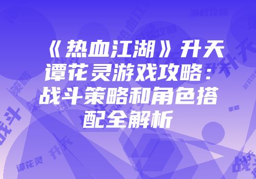 《热血江湖》升天谭花灵游戏攻略：战斗策略和角色搭配全解析