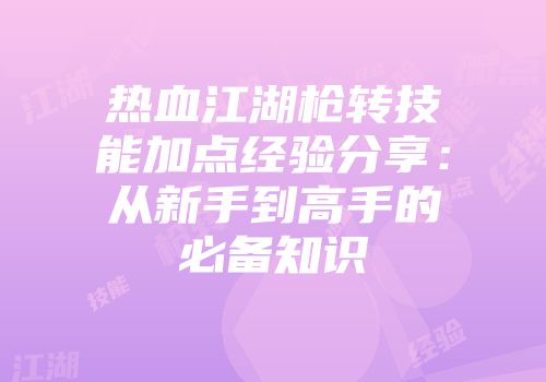 热血江湖枪转技能加点经验分享：从新手到高手的必备知识