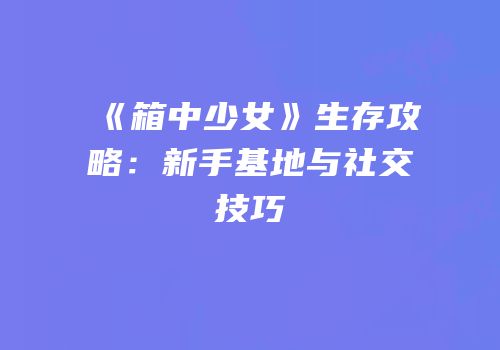 《箱中少女》生存攻略：新手基地与社交技巧