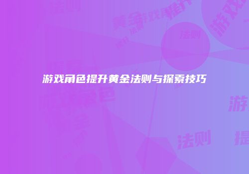 游戏角色提升黄金法则与探索技巧