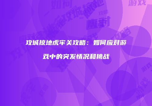 攻城掠地虎牢关攻略：如何应对游戏中的突发情况和挑战