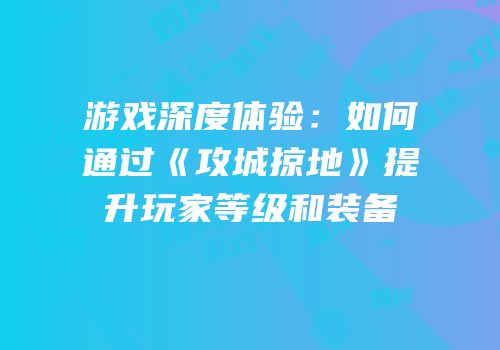 游戏深度体验:如何通过《攻城掠地》提升玩家等级和装备