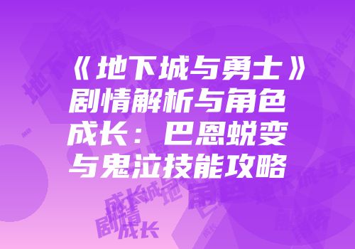 《地下城与勇士》剧情解析与角色成长：巴恩蜕变与鬼泣技能攻略
