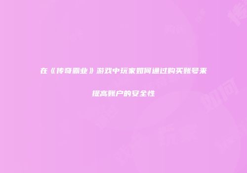 在《传奇霸业》游戏中玩家如何通过购买账号来提高账户的安全性