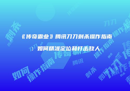 《传奇霸业》腾讯刀刀刺杀操作指南：如何精准定位和打击敌人