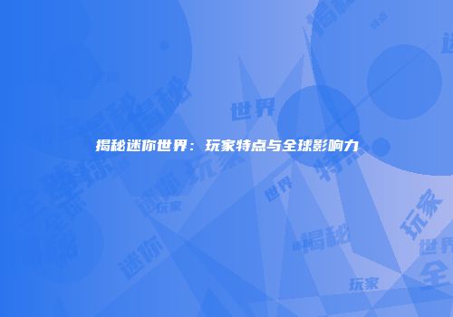 揭秘迷你世界：玩家特点与全球影响力