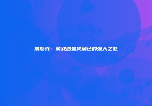 威斯克：游戏圈最火角色的强大之处