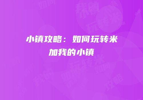 小镇攻略：如何玩转米加我的小镇