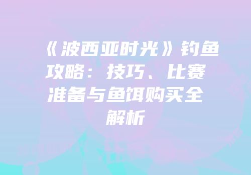 《波西亚时光》钓鱼攻略：技巧、比赛准备与鱼饵购买全解析