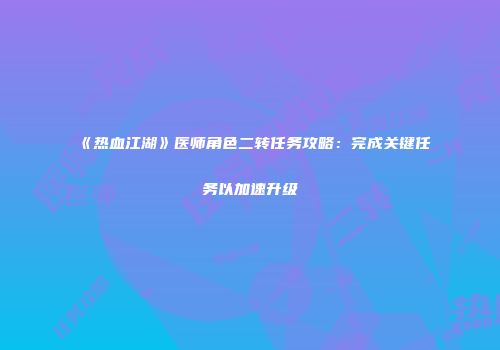 《热血江湖》医师角色二转任务攻略：完成关键任务以加速升级