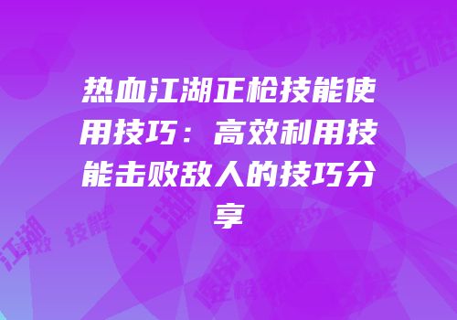 热血江湖正枪技能使用技巧：高效利用技能击败敌人的技巧分享
