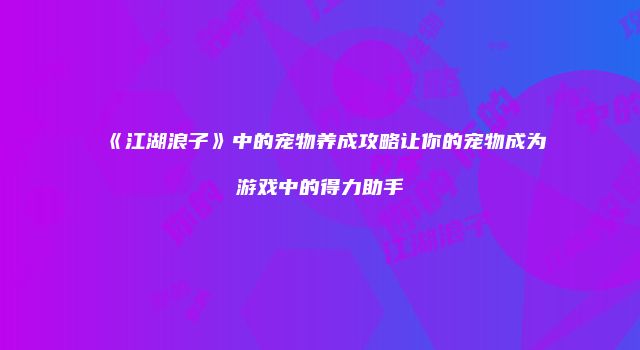 《江湖浪子》中的宠物养成攻略让你的宠物成为游戏中的得力助手