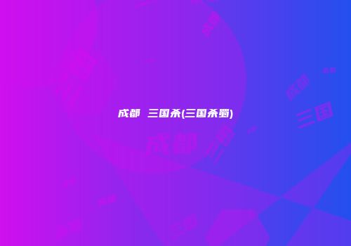 成都 三国杀(三国杀蜀)