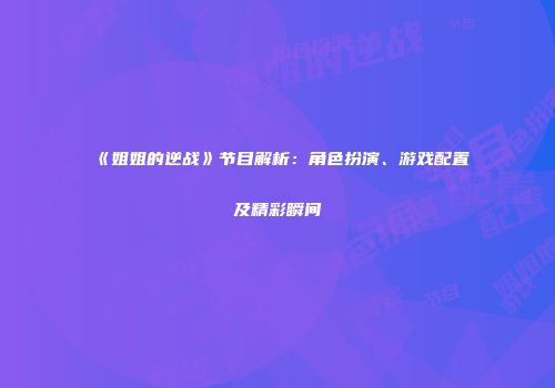 《姐姐的逆战》节目解析：角色扮演、游戏配置及精彩瞬间
