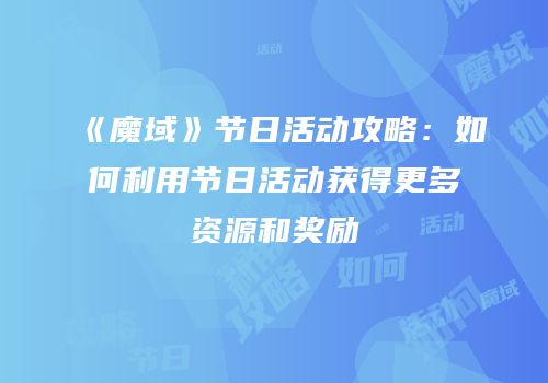 《魔域》节日活动攻略：如何利用节日活动获得更多资源和奖励