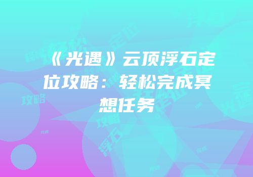 《光遇》云顶浮石定位攻略：轻松完成冥想任务