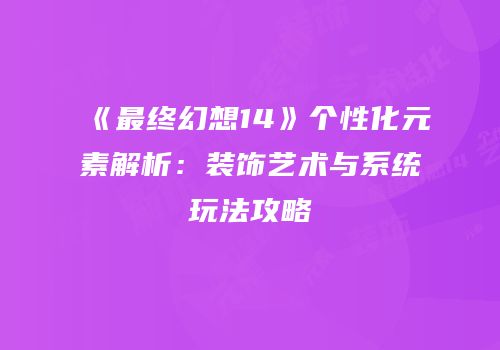 《最终幻想14》个性化元素解析：装饰艺术与系统玩法攻略