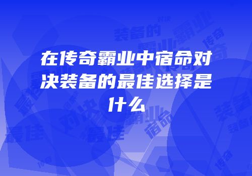 在传奇霸业中宿命对决装备的最佳选择是什么