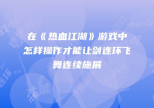 在《热血江湖》游戏中怎样操作才能让剑连环飞舞连续施展