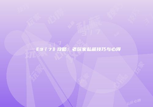 《3／7》攻略：老玩家私藏技巧与心得