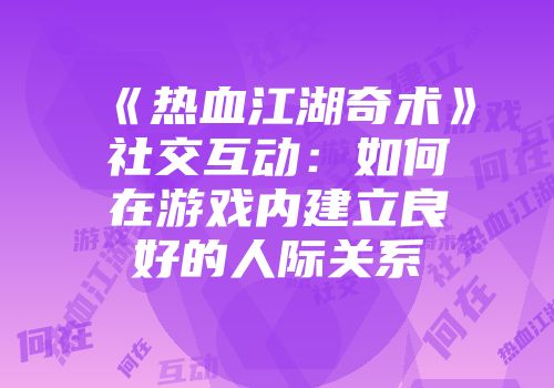 《热血江湖奇术》社交互动：如何在游戏内建立良好的人际关系