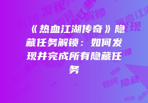 《热血江湖传奇》隐藏任务解锁：如何发现并完成所有隐藏任务