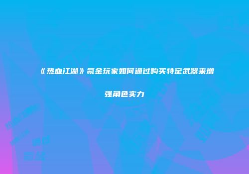 《热血江湖》氪金玩家如何通过购买特定武器来增强角色实力