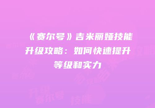 《赛尔号》吉米丽娅技能升级攻略：如何快速提升等级和实力