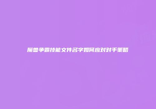 魔兽争霸技能文件名字如何应对对手策略