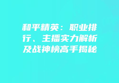和平精英：职业排行、主播实力解析及战神榜高手揭秘