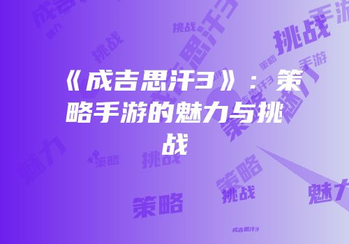 《成吉思汗3》：策略手游的魅力与挑战