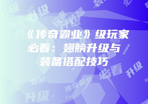《传奇霸业》级玩家必看：翅膀升级与装备搭配技巧