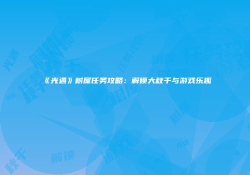 《光遇》树屋任务攻略：解锁大秋千与游戏乐趣