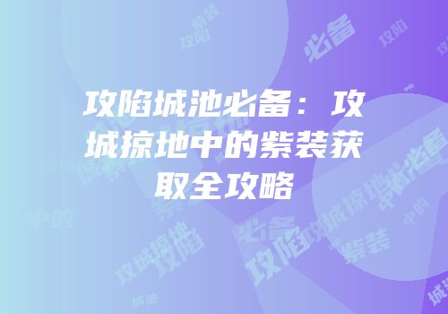 攻陷城池必备：攻城掠地中的紫装获取全攻略