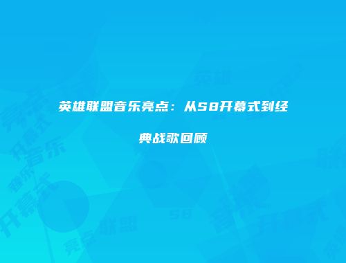 英雄联盟音乐亮点：从S8开幕式到经典战歌回顾