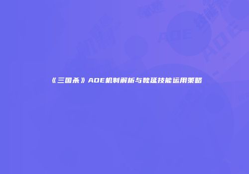 《三国杀》AOE机制解析与魏延技能运用策略