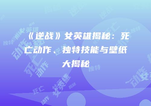 《逆战》女英雄揭秘：死亡动作、独特技能与壁纸大揭秘
