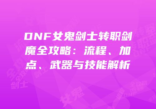 DNF女鬼剑士转职剑魔全攻略：流程、加点、武器与技能解析