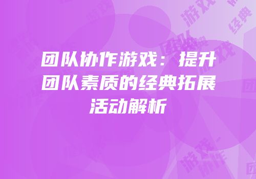 团队协作游戏：提升团队素质的经典拓展活动解析