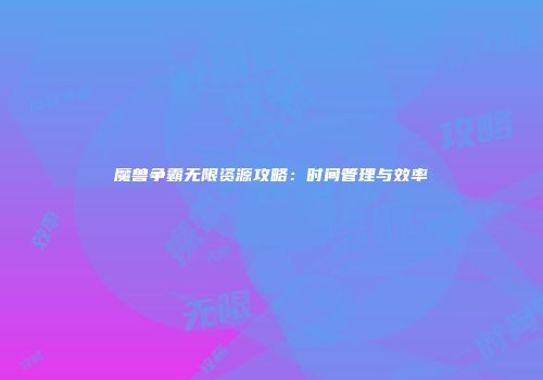 魔兽争霸无限资源攻略：时间管理与效率