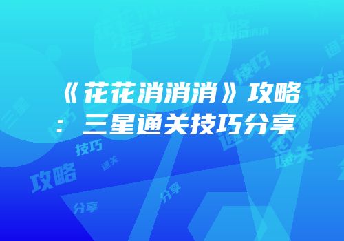 《花花消消消》攻略：三星通关技巧分享
