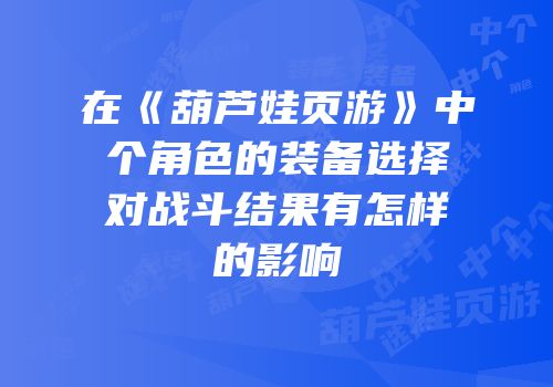 在《葫芦娃页游》中个角色的装备选择对战斗结果有怎样的影响
