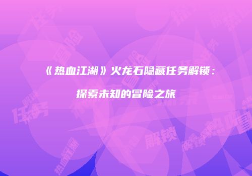 《热血江湖》火龙石隐藏任务解锁：探索未知的冒险之旅