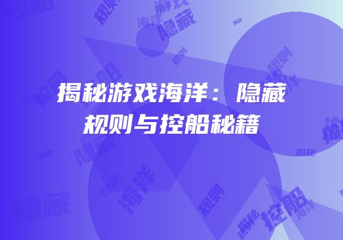 揭秘游戏海洋：隐藏规则与控船秘籍