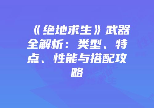 《绝地求生》武器全解析：类型、特点、性能与搭配攻略