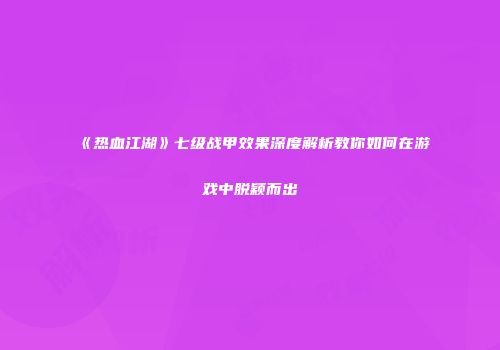 《热血江湖》七级战甲效果深度解析教你如何在游戏中脱颖而出