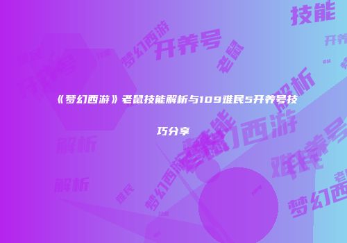 《梦幻西游》老鼠技能解析与109难民5开养号技巧分享