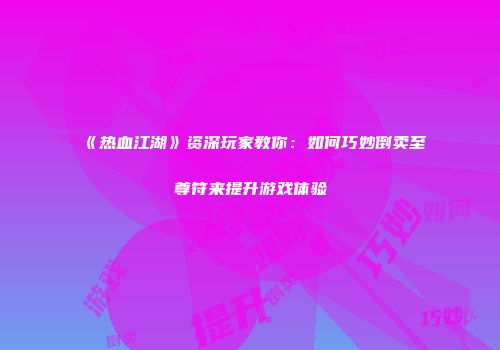 《热血江湖》资深玩家教你：如何巧妙倒卖至尊符来提升游戏体验